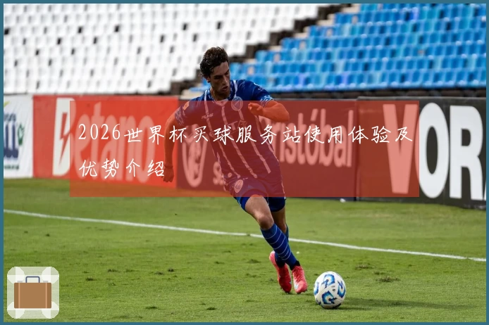 2026世界杯买球服务站使用体验及优势介绍