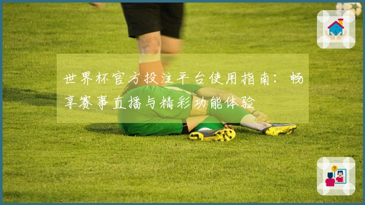 世界杯官方投注平台使用指南：畅享赛事直播与精彩功能体验