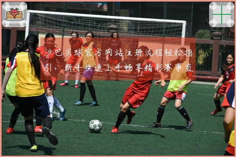 沙巴买球官方网站注册流程轻松指引，新手快速上手畅享精彩赛事直播