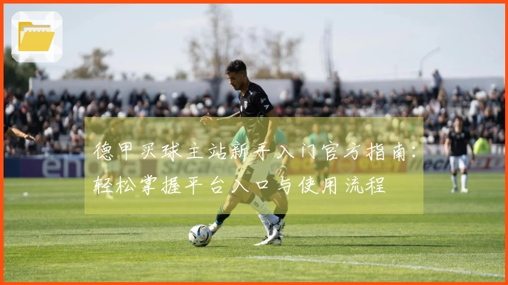 德甲买球主站新手入门官方指南：轻松掌握平台入口与使用流程