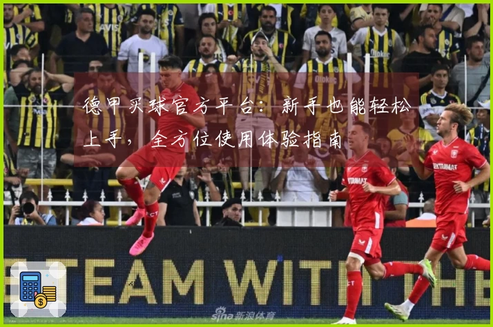 德甲买球官方平台：新手也能轻松上手，全方位使用体验指南