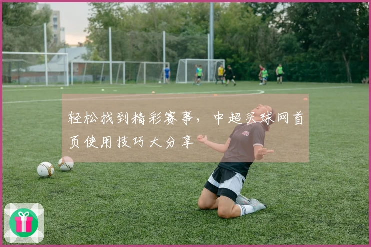 轻松找到精彩赛事，中超买球网首页使用技巧大分享