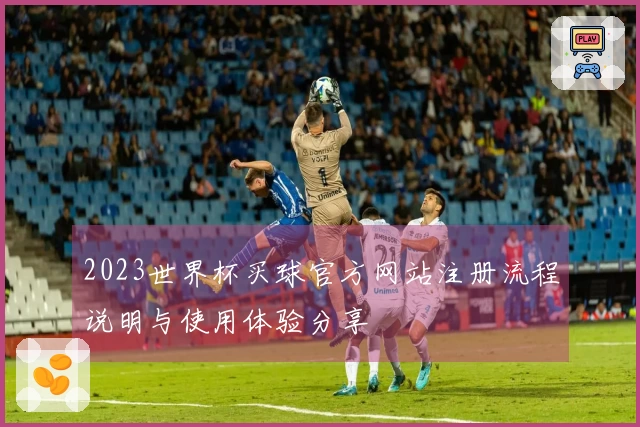 2023世界杯买球官方网站注册流程说明与使用体验分享