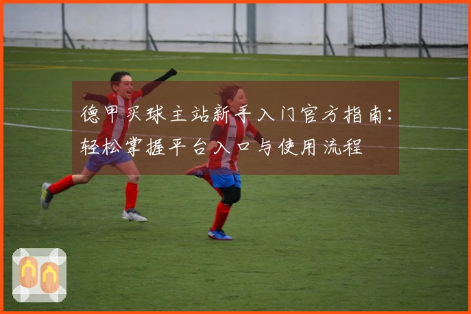 德甲买球主站新手入门官方指南：轻松掌握平台入口与使用流程