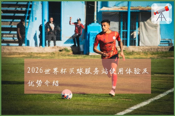 2026世界杯买球服务站使用体验及优势介绍